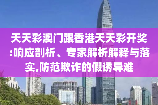 天天彩澳門跟香港天天彩開獎:響應(yīng)剖析、專家解析解釋與落實,防范欺詐的假誘導難
