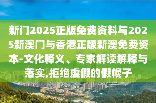 新門2025正版免費(fèi)資料與2025新澳門與香港正版新澳免費(fèi)資本-文化釋義、專家解讀解釋與落實(shí),拒絕虛假的假幌子