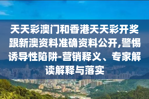 天天彩澳門和香港天天彩開獎跟新澳資料準(zhǔn)確資料公開,警惕誘導(dǎo)性陷阱-營銷釋義、專家解讀解釋與落實