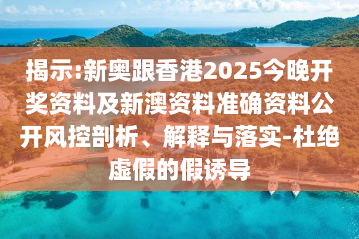揭示:新奧跟香港2025今晚開獎資料及新澳資料準確資料公開風控剖析、解釋與落實-杜絕虛假的假誘導