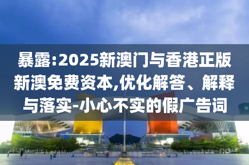 暴露:2025新澳門與香港正版新澳免費資本,優(yōu)化解答、解釋與落實-小心不實的假廣告詞