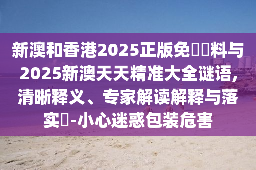 新澳和香港2025正版免費資料與2025新澳天天精準(zhǔn)大全謎語,清晰釋義、專家解讀解釋與落實?-小心迷惑包裝危害