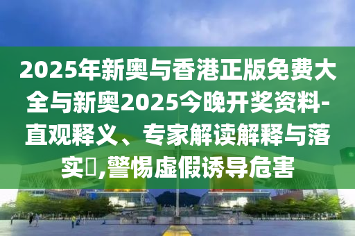 2025年新奧與香港正版免費(fèi)大全與新奧2025今晚開獎資料-直觀釋義、專家解讀解釋與落實(shí)?,警惕虛假誘導(dǎo)危害