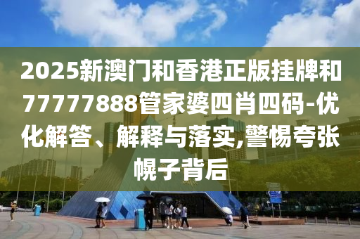 2025新澳門和香港正版掛牌和77777888管家婆四肖四碼-優(yōu)化解答、解釋與落實,警惕夸張幌子背后