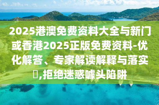 2025港澳免費資料大全與新門或香港2025正版免費資料-優(yōu)化解答、專家解讀解釋與落實?,拒絕迷惑噱頭陷阱