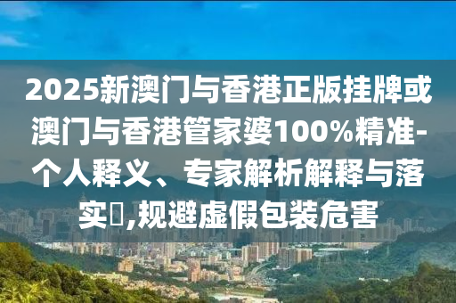 2025新澳門與香港正版掛牌或澳門與香港管家婆100%精準-個人釋義、專家解析解釋與落實?,規(guī)避虛假包裝危害