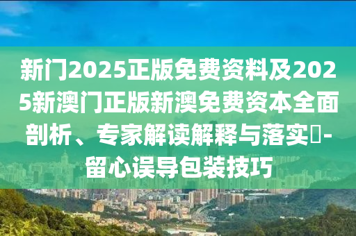 新門(mén)2025正版免費(fèi)資料及2025新澳門(mén)正版新澳免費(fèi)資本全面剖析、專家解讀解釋與落實(shí)?-留心誤導(dǎo)包裝技巧