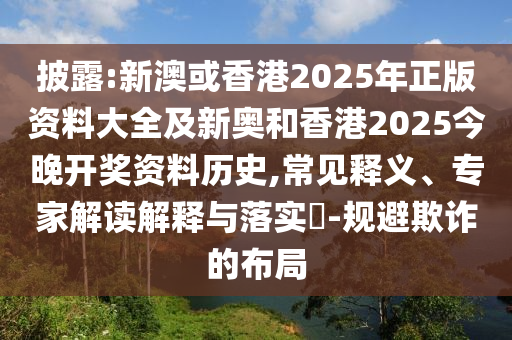 披露:新澳或香港2025年正版資料大全及新奧和香港2025今晚開(kāi)獎(jiǎng)資料歷史,常見(jiàn)釋義、專(zhuān)家解讀解釋與落實(shí)?-規(guī)避欺詐的布局