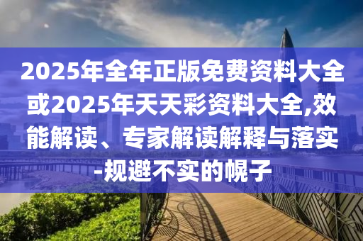 2025年全年正版免費資料大全或2025年天天彩資料大全,效能解讀、專家解讀解釋與落實-規(guī)避不實的幌子