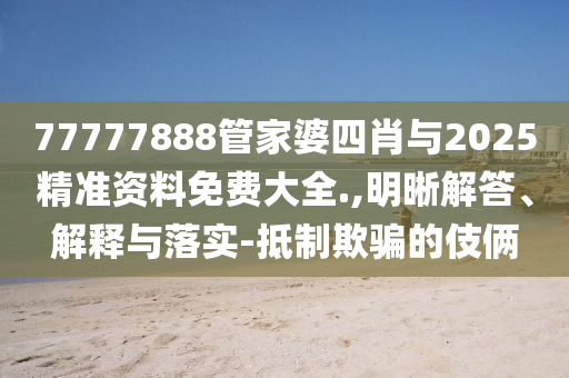 77777888管家婆四肖與2025精準(zhǔn)資料免費(fèi)大全.,明晰解答、解釋與落實(shí)-抵制欺騙的伎倆