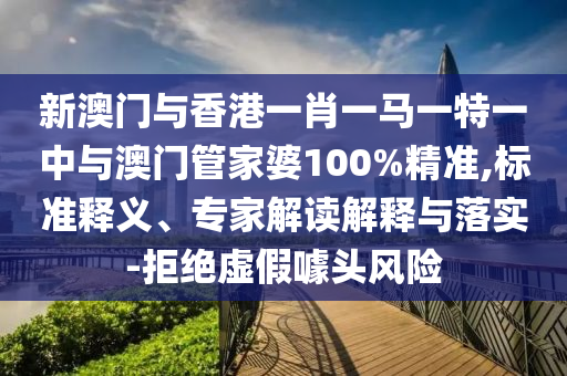 新澳門與香港一肖一馬一特一中與澳門管家婆100%精準,標準釋義、專家解讀解釋與落實-拒絕虛假噱頭風險