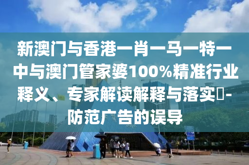 新澳門與香港一肖一馬一特一中與澳門管家婆100%精準(zhǔn)行業(yè)釋義、專家解讀解釋與落實?-防范廣告的誤導(dǎo)