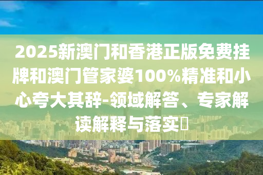 2025新澳門(mén)和香港正版免費(fèi)掛牌和澳門(mén)管家婆100%精準(zhǔn)和小心夸大其辭-領(lǐng)域解答、專家解讀解釋與落實(shí)?