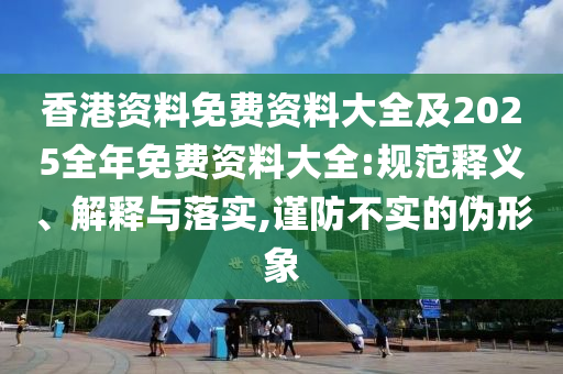 香港資料免費資料大全及2025全年免費資料大全:規(guī)范釋義、解釋與落實,謹防不實的偽形象