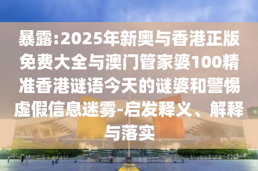暴露:2025年新奧與香港正版免費大全與澳門管家婆100精準香港謎語今天的謎婆和警惕虛假信息迷霧-啟發(fā)釋義、解釋與落實