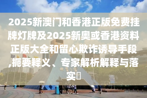 2025新澳門(mén)和香港正版免費(fèi)掛牌燈牌及2025新奧或香港資料正版大全和留心欺詐誘導(dǎo)手段,扼要釋義、專(zhuān)家解析解釋與落實(shí)?