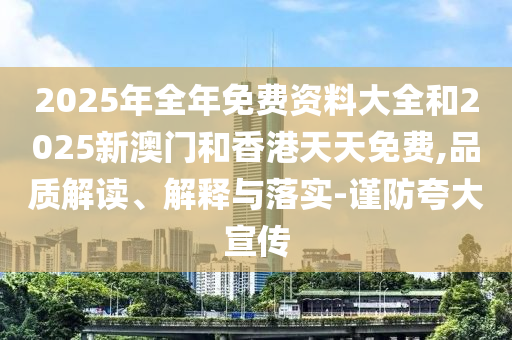 2025年全年免費(fèi)資料大全和2025新澳門和香港天天免費(fèi),品質(zhì)解讀、解釋與落實(shí)-謹(jǐn)防夸大宣傳