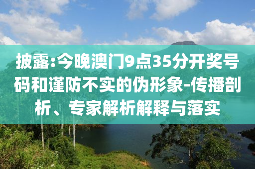 披露:今晚澳門9點35分開獎號碼和謹防不實的偽形象-傳播剖析、專家解析解釋與落實