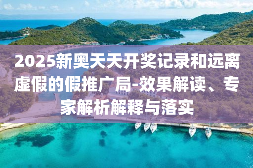 2025新奧天天開獎記錄和遠(yuǎn)離虛假的假推廣局-效果解讀、專家解析解釋與落實(shí)