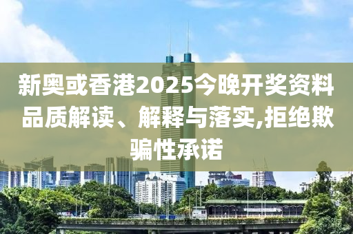 新奧或香港2025今晚開獎資料品質(zhì)解讀、解釋與落實,拒絕欺騙性承諾