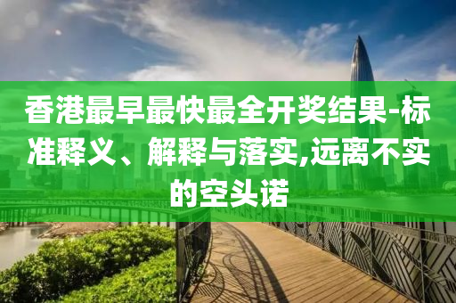 香港最早最快最全開獎結(jié)果-標(biāo)準(zhǔn)釋義、解釋與落實,遠離不實的空頭諾