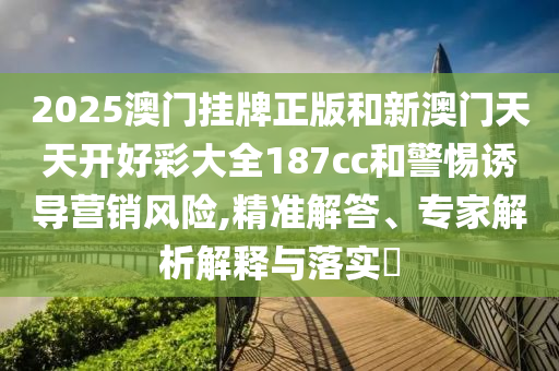 2025澳門掛牌正版和新澳門天天開(kāi)好彩大全187cc和警惕誘導(dǎo)營(yíng)銷風(fēng)險(xiǎn),精準(zhǔn)解答、專家解析解釋與落實(shí)?