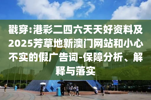 戳穿:港彩二四六天天好資料及2025芳草地新澳門網(wǎng)站和小心不實(shí)的假廣告詞-保障分析、解釋與落實(shí)