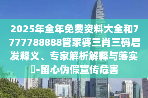 2025年全年免費(fèi)資料大全和7777788888管家婆三肖三碼啟發(fā)釋義、專家解析解釋與落實(shí)?-留心偽假宣傳危害