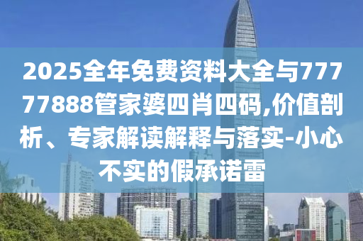 2025全年免費(fèi)資料大全與77777888管家婆四肖四碼,價(jià)值剖析、專家解讀解釋與落實(shí)-小心不實(shí)的假承諾雷