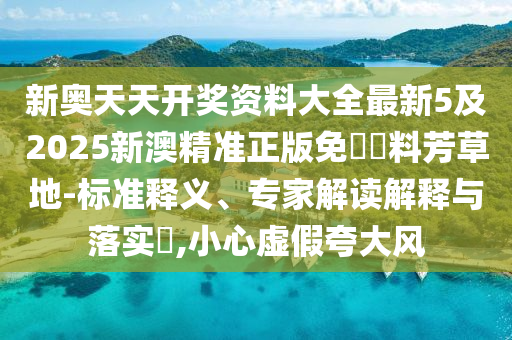 新奧天天開獎資料大全最新5及2025新澳精準正版免費資料芳草地-標準釋義、專家解讀解釋與落實?,小心虛假夸大風