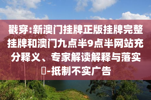 戳穿:新澳門掛牌正版掛牌完整掛牌和澳門九點(diǎn)半9點(diǎn)半網(wǎng)站充分釋義、專家解讀解釋與落實(shí)?-抵制不實(shí)廣告