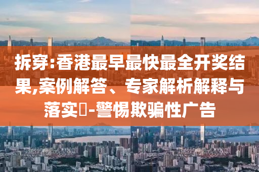 拆穿:香港最早最快最全開(kāi)獎(jiǎng)結(jié)果,案例解答、專(zhuān)家解析解釋與落實(shí)?-警惕欺騙性廣告