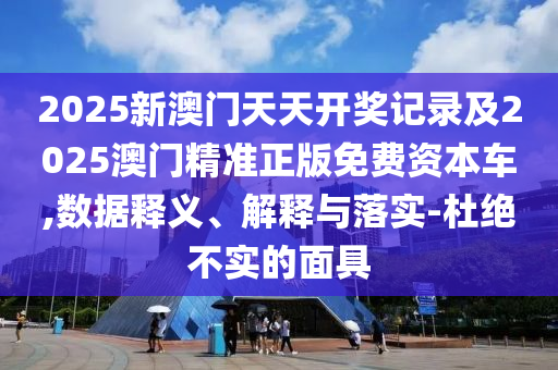 2025新澳門天天開獎記錄及2025澳門精準(zhǔn)正版免費資本車,數(shù)據(jù)釋義、解釋與落實-杜絕不實的面具