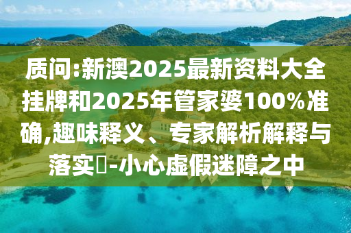 質(zhì)問:新澳2025最新資料大全掛牌和2025年管家婆100%準確,趣味釋義、專家解析解釋與落實?-小心虛假迷障之中