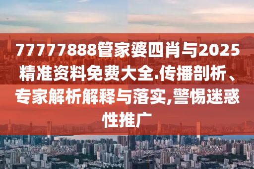 77777888管家婆四肖與2025精準(zhǔn)資料免費(fèi)大全.傳播剖析、專家解析解釋與落實(shí),警惕迷惑性推廣