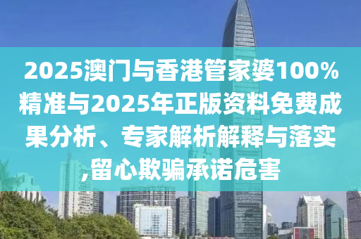 2025澳門與香港管家婆100%精準(zhǔn)與2025年正版資料免費(fèi)成果分析、專家解析解釋與落實(shí),留心欺騙承諾危害