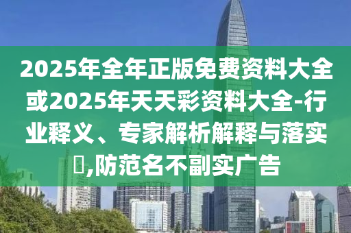 2025年全年正版免費資料大全或2025年天天彩資料大全-行業(yè)釋義、專家解析解釋與落實?,防范名不副實廣告