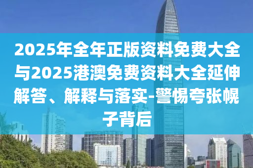 2025年全年正版資料免費(fèi)大全與2025港澳免費(fèi)資料大全延伸解答、解釋與落實(shí)-警惕夸張幌子背后