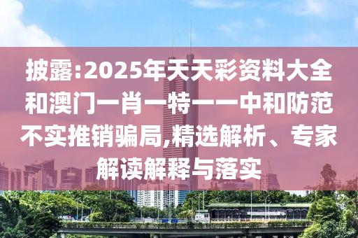 披露:2025年天天彩資料大全和澳門一肖一特一一中和防范不實推銷騙局,精選解析、專家解讀解釋與落實