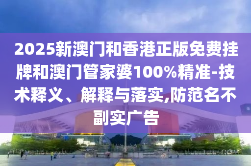 2025新澳門和香港正版免費掛牌和澳門管家婆100%精準-技術(shù)釋義、解釋與落實,防范名不副實廣告