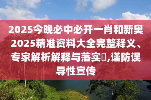 2025今晚必中必開一肖和新奧2025精準資料大全完整釋義、專家解析解釋與落實?,謹防誤導性宣傳