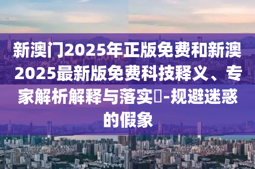 新澳門(mén)2025年正版免費(fèi)和新澳2025最新版免費(fèi)科技釋義、專家解析解釋與落實(shí)?-規(guī)避迷惑的假象