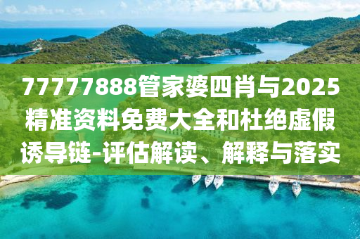 77777888管家婆四肖與2025精準資料免費大全和杜絕虛假誘導鏈-評估解讀、解釋與落實