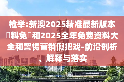 檢舉:新澳2025精準(zhǔn)最新版本資料免費(fèi)和2025全年免費(fèi)資料大全和警惕營(yíng)銷(xiāo)假把戲-前沿剖析、解釋與落實(shí)
