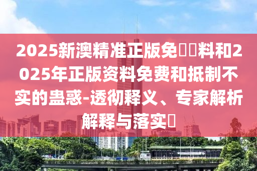 2025新澳精準(zhǔn)正版免費(fèi)資料和2025年正版資料免費(fèi)和抵制不實(shí)的蠱惑-透徹釋義、專家解析解釋與落實(shí)?