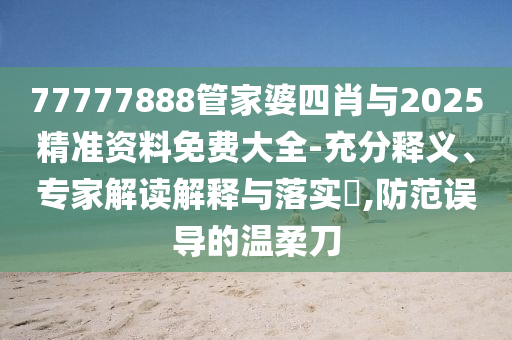 77777888管家婆四肖與2025精準資料免費大全-充分釋義、專家解讀解釋與落實?,防范誤導的溫柔刀