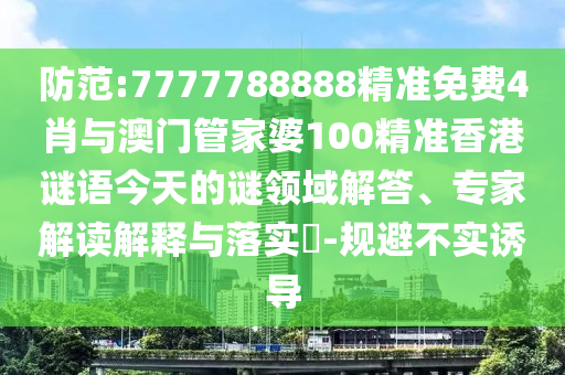 防范:7777788888精準(zhǔn)免費(fèi)4肖與澳門(mén)管家婆100精準(zhǔn)香港謎語(yǔ)今天的謎領(lǐng)域解答、專(zhuān)家解讀解釋與落實(shí)?-規(guī)避不實(shí)誘導(dǎo)