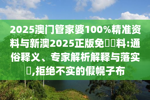 2025澳門管家婆100%精準資料與新澳2025正版免費資料:通俗釋義、專家解析解釋與落實?,拒絕不實的假幌子布