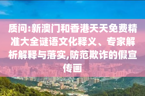 質(zhì)問(wèn):新澳門(mén)和香港天天免費(fèi)精準(zhǔn)大全謎語(yǔ)文化釋義、專(zhuān)家解析解釋與落實(shí),防范欺詐的假宣傳畫(huà)
