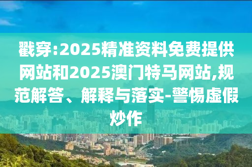 戳穿:2025精準(zhǔn)資料免費(fèi)提供網(wǎng)站和2025澳門特馬網(wǎng)站,規(guī)范解答、解釋與落實(shí)-警惕虛假炒作